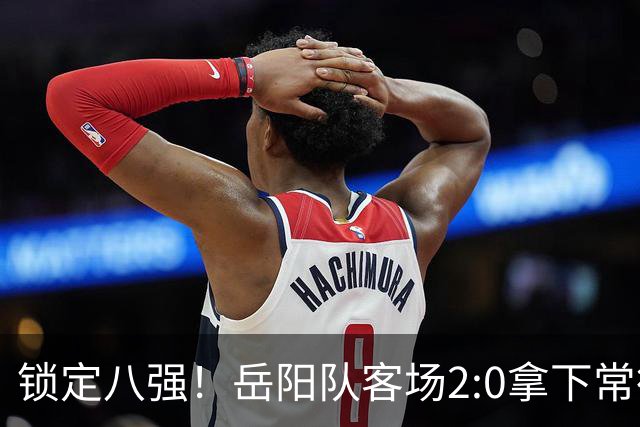 锁定八强！岳阳队客场2:0拿下常德
